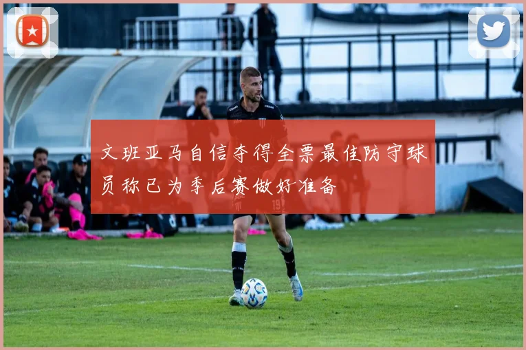文班亚马自信夺得全票最佳防守球员称已为季后赛做好准备