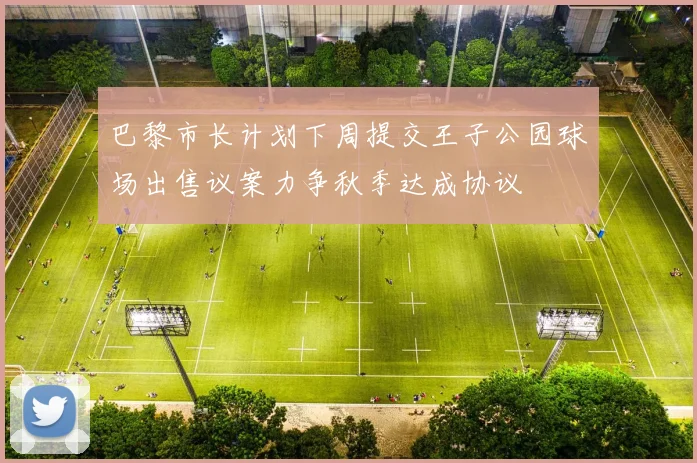 巴黎市长计划下周提交王子公园球场出售议案力争秋季达成协议