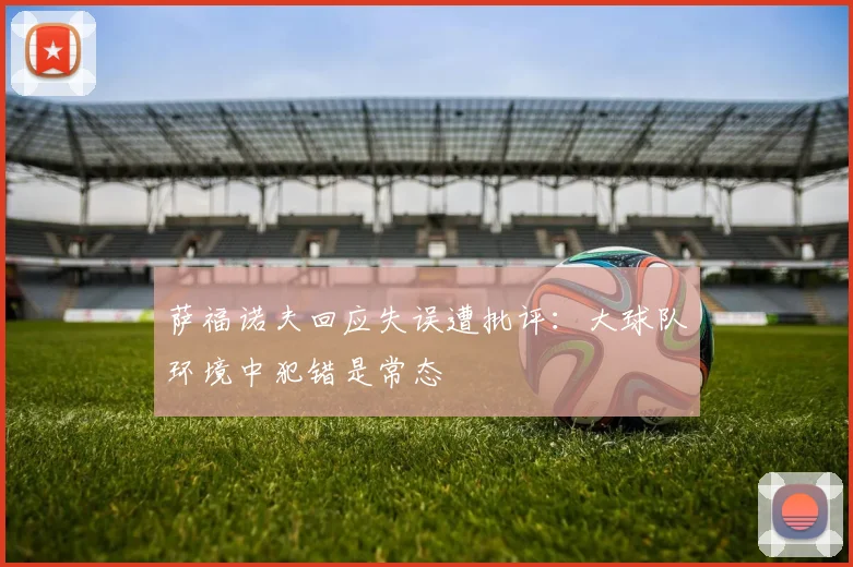 萨福诺夫回应失误遭批评：大球队环境中犯错是常态