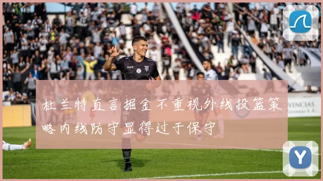 杜兰特直言掘金不重视外线投篮策略内线防守显得过于保守
