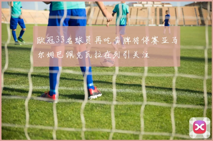 欧冠33名球员再吃黄牌将停赛亚马尔姆巴佩克瓦拉在列引关注