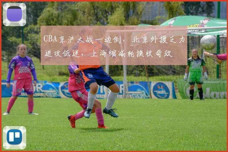 CBA京沪大战一边倒，北京外援乏力进攻低迷，上海缩减轮换收奇效