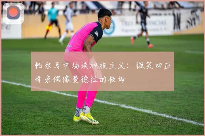 帕尔马中场谈种族主义：微笑回应母亲偶像曼德拉的教诲