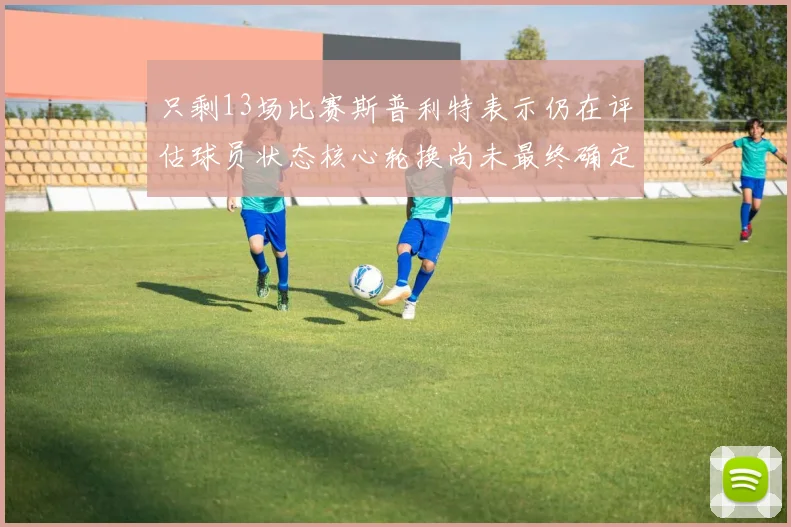 只剩13场比赛斯普利特表示仍在评估球员状态核心轮换尚未最终确定