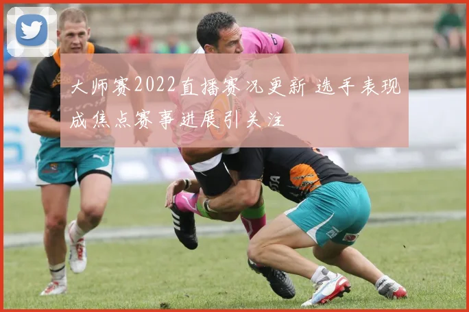 大师赛2022直播赛况更新 选手表现成焦点赛事进展引关注