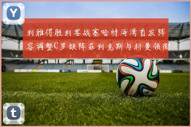 利雅得胜利客战塞哈特海湾首发阵容调整C罗缺阵菲利克斯与科曼领衔出战