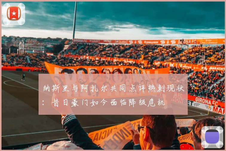 纳斯里与阿扎尔共同点评热刺现状：昔日豪门如今面临降级危机