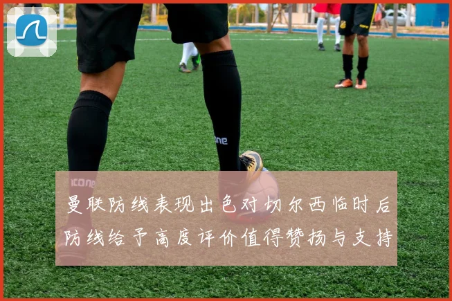 曼联防线表现出色对切尔西临时后防线给予高度评价值得赞扬与支持