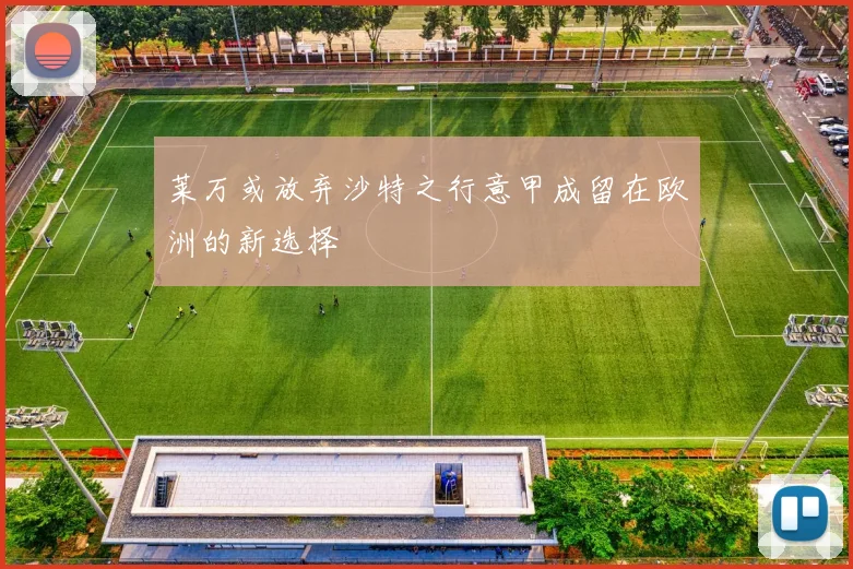 莱万或放弃沙特之行意甲成留在欧洲的新选择