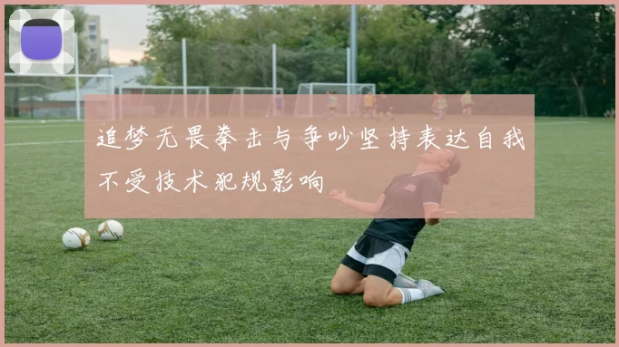 追梦无畏拳击与争吵坚持表达自我不受技术犯规影响