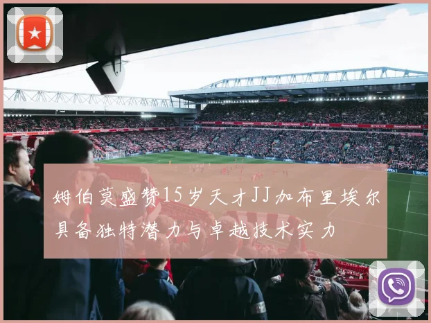 姆伯莫盛赞15岁天才JJ加布里埃尔具备独特潜力与卓越技术实力