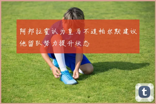 阿邦拉霍认为皇马不追帕尔默建议他留队努力提升状态