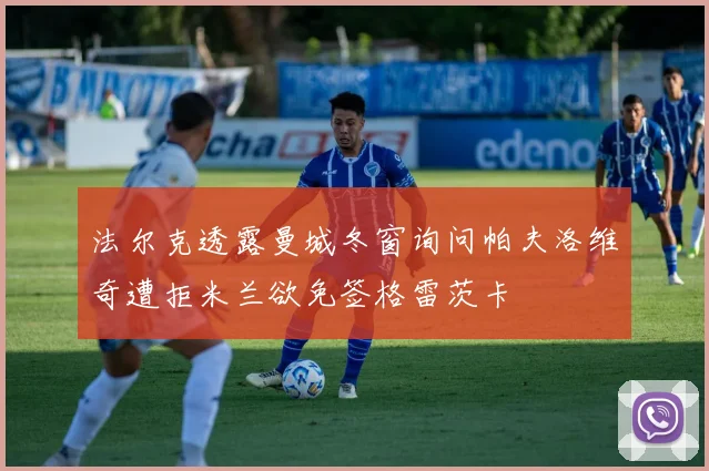 法尔克透露曼城冬窗询问帕夫洛维奇遭拒米兰欲免签格雷茨卡