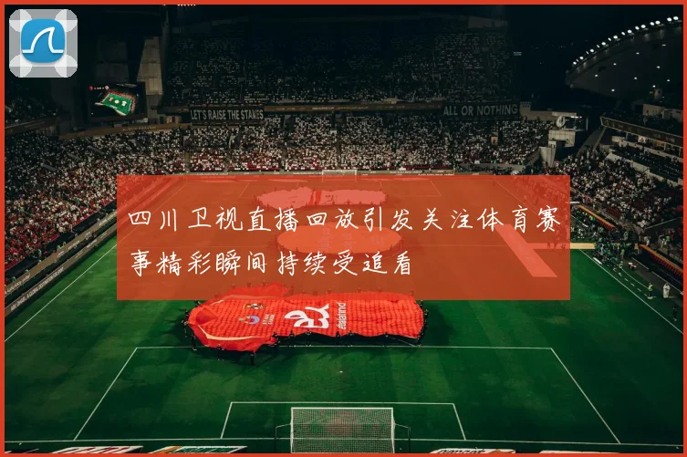 四川卫视直播回放引发关注体育赛事精彩瞬间持续受追看