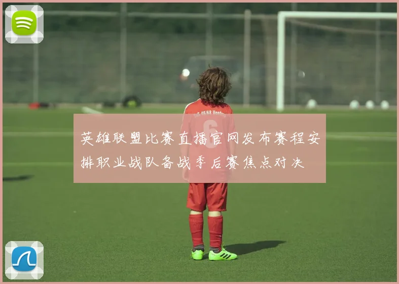 英雄联盟比赛直播官网发布赛程安排职业战队备战季后赛焦点对决