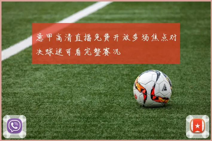 意甲高清直播免费开放多场焦点对决球迷可看完整赛况