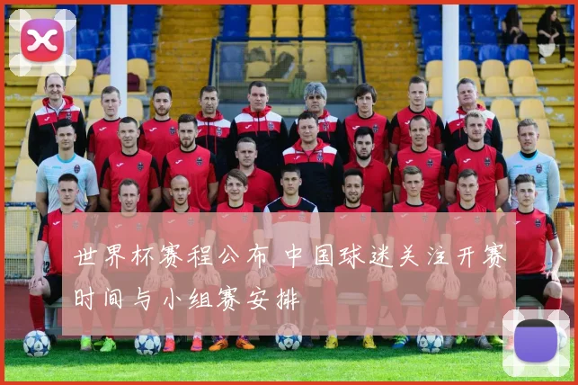 世界杯赛程公布 中国球迷关注开赛时间与小组赛安排
