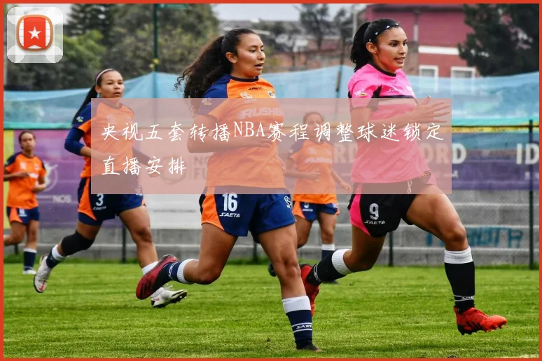 央视五套转播NBA赛程调整球迷锁定直播安排