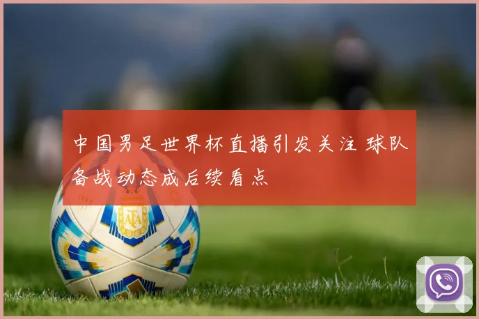 中国男足世界杯直播引发关注 球队备战动态成后续看点