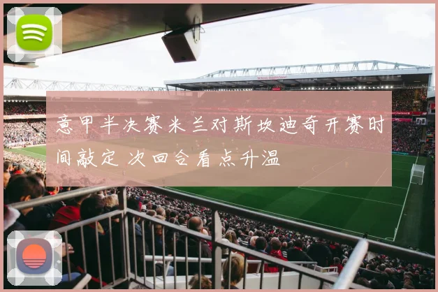 意甲半决赛米兰对斯坎迪奇开赛时间敲定 次回合看点升温