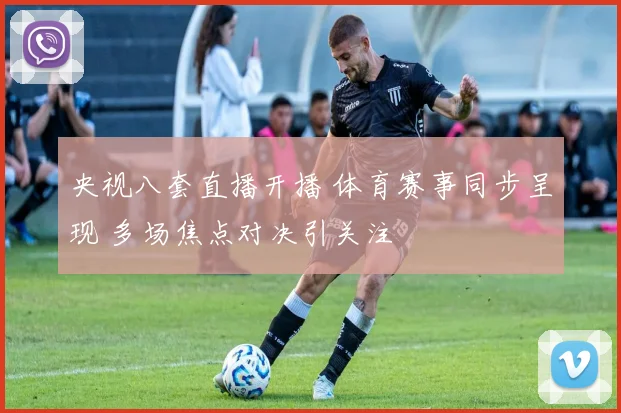 央视八套直播开播 体育赛事同步呈现 多场焦点对决引关注