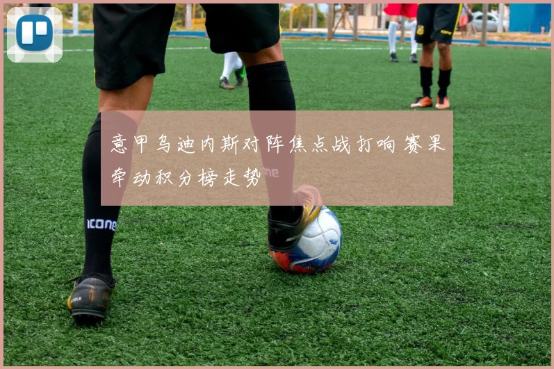 意甲乌迪内斯对阵焦点战打响 赛果牵动积分榜走势