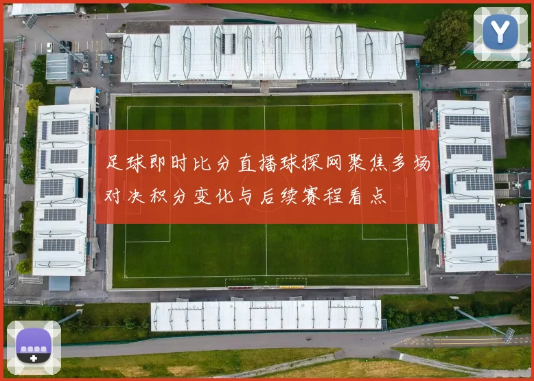 足球即时比分直播球探网聚焦多场对决积分变化与后续赛程看点