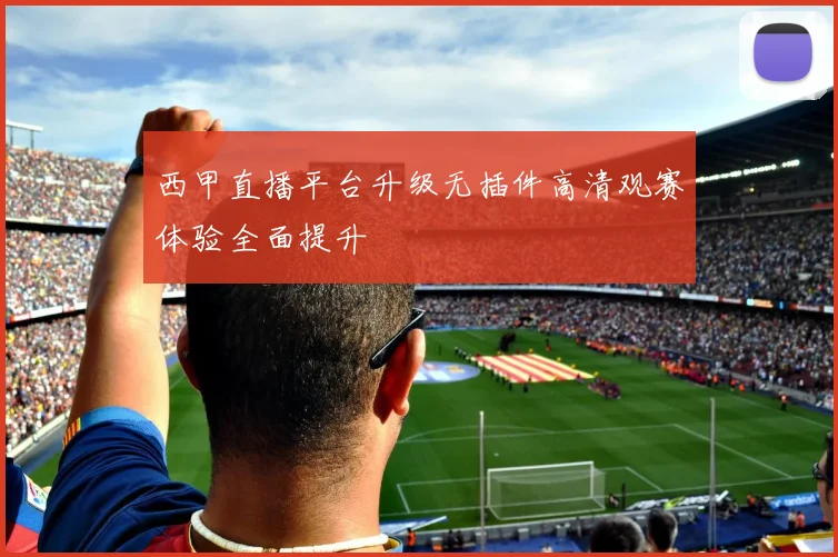 西甲直播平台升级无插件高清观赛体验全面提升