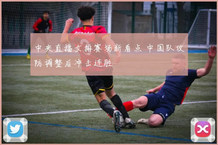 中央直播女排赛场新看点 中国队攻防调整后冲击连胜