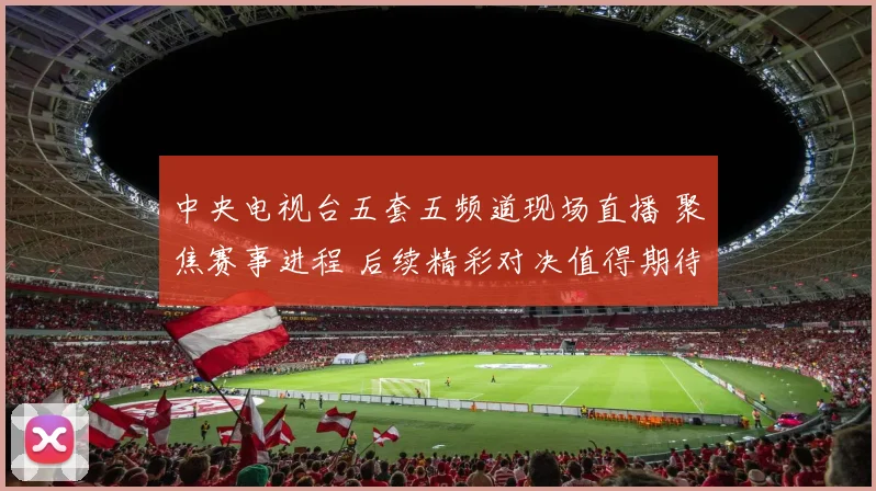 中央电视台五套五频道现场直播 聚焦赛事进程 后续精彩对决值得期待