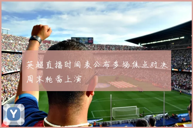 英超直播时间表公布多场焦点对决周末轮番上演