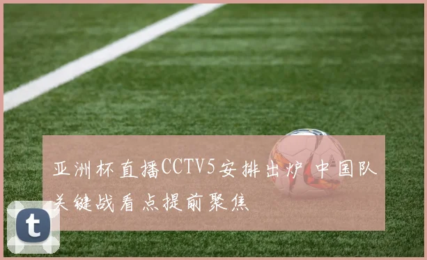 亚洲杯直播CCTV5安排出炉 中国队关键战看点提前聚焦