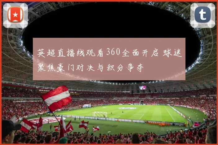 英超直播线观看360全面开启 球迷聚焦豪门对决与积分争夺