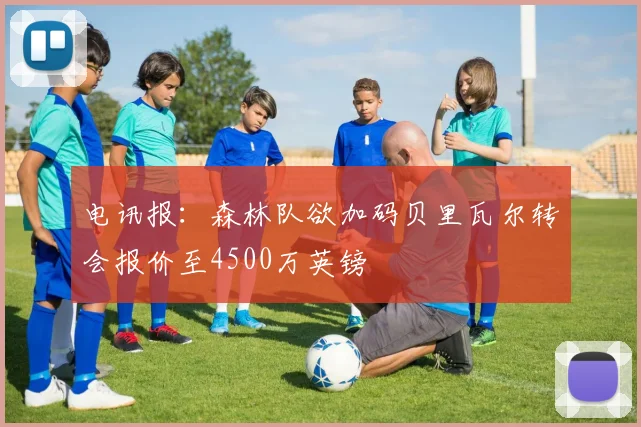 电讯报：森林队欲加码贝里瓦尔转会报价至4500万英镑